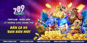 12 789club Diem den ly tuong cho game thu ban ca H5 Ban ban moi