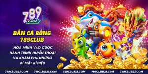 14 Ban ca Rong 789club Hoa minh vao cuoc hanh trinh huyen thoai va kham pha nhung bi mat ki dieu