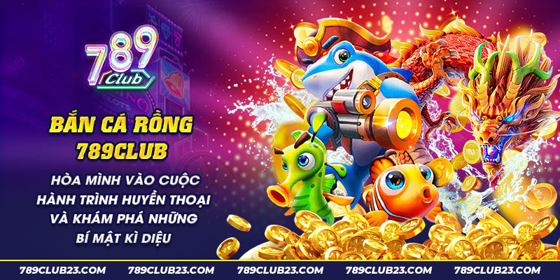 14 Ban ca Rong 789club Hoa minh vao cuoc hanh trinh huyen thoai va kham pha nhung bi mat ki dieu