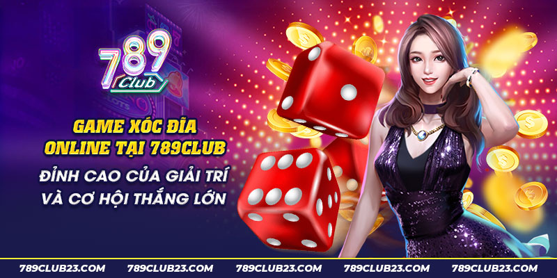 20 Game xoc dia Online tai 789club Dinh cao cua giai tri va co hoi thang lon