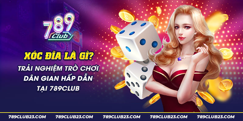 21 Xoc dia la gi Trai nghiem tro choi dan gian hap dan tai 789club