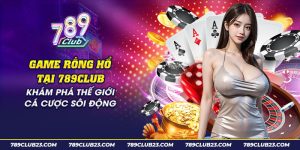 46 game rong ho tai 789club kham pha the gioi ca cuoc soi dong